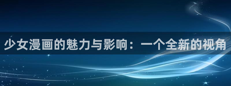 奇漫屋好看的热门漫画最新最全漫画免费观看：少女漫画的魅力与影响：一个全新的视角